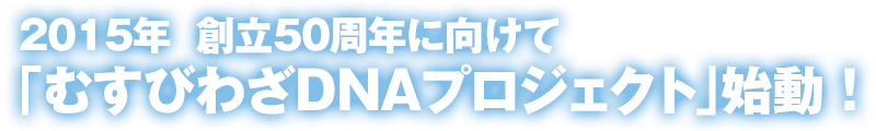 2015年　創立50周年に向けて「むすびわざDNAプロジェクト」始動！