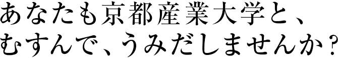 あなたも京都産業大学と、むすんで、うみだしませんか？