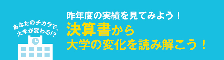 あなたのチカラで大学が変わる！昨年度の実績を見てみよう！決算書から大学の変化を読み解こう！