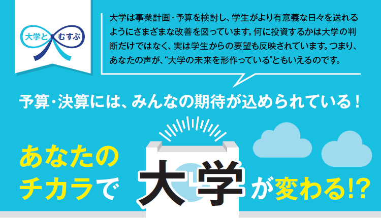 予算・決算には、みんなの期待が込められている！あなたのチカラで大学が変わる！？