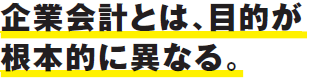 企業会計とは、目的が根本的に異なる。