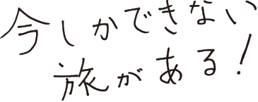 今しかできない旅がある！