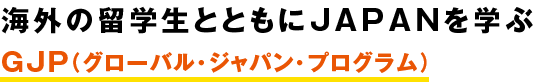 海外の留学生とともにJAPANを学ぶGJP（グローバル・ジャパン・プログラム）