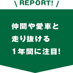 REPORT!仲間や愛車と走り抜ける1年間に注目！