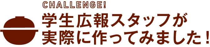 CHALLENGE!学生広報スタッフが実際に作ってみました！