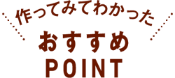 作ってみてわかった おすすめPOINT