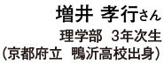 増井 孝行さん 理学部  3年次生（京都府立 鴨沂高校出身）