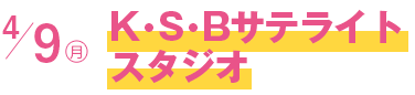 4/9(月) K・S・Bサテライトスタジオ