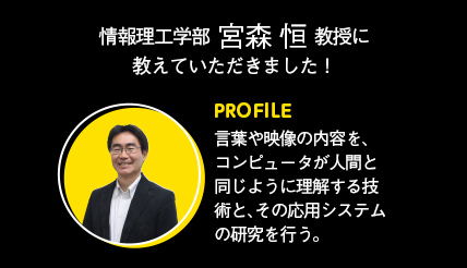 情報理工学部 宮森 恒 教授に教えていただきました！