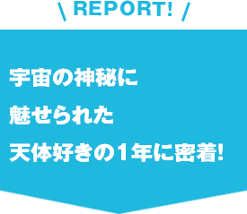 REPORT!宇宙の神秘に魅せられた天体好きの1年に密着！