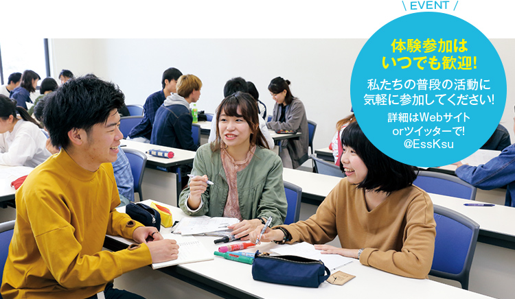 EVENT 体験参加はいつでも歓迎!私たちの普段の活動に気軽に参加してください詳細はWebサイトorツイッターで!@EssKsu