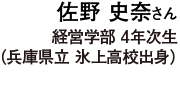 佐野 史奈さん 経営学部 4年次生（兵庫県立 氷上高校出身）