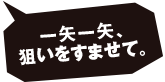 ー矢ー矢、狙いをすませて。