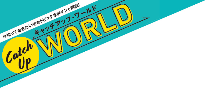 今知っておきたい旬なトピックをポイント解説！キャッチアップ・ワールド Catch Up WORLD