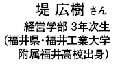 堤 広樹 さん 経営学部 3年次生（福井県・福井工業大学附属福井高校出身）