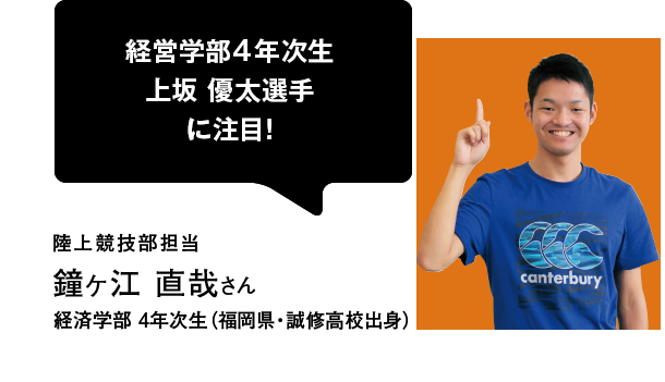 経営学部4年次生 上坂 優太選手に注目！陸上競技部担当 鐘ヶ江 直哉さん 経済学部 4年次生（福岡県・誠修高校出身）