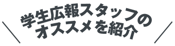 学生広報スタッフのオススメを紹介