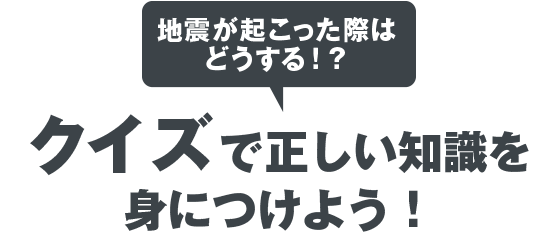 地震が起こった際はどうする!？クイズで正しい知識を身につけよう！