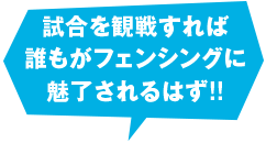 試合を観戦すれば誰もがフェンシングに魅了されるはず!!