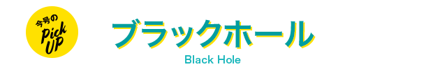 今号のPickUp ブラックホール Black Hole