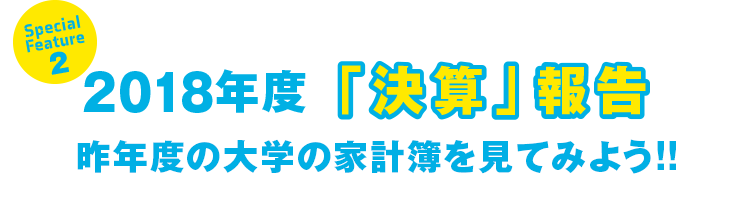 Special Feature 2 2018年度「決算」報告 昨年度の大学の家計簿を見てみよう!!