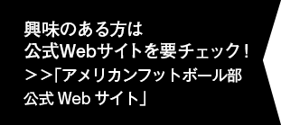 興味のある方は公式Webサイトを要チェック！＞＞「アメリカンフットボール部公式Webサイト」