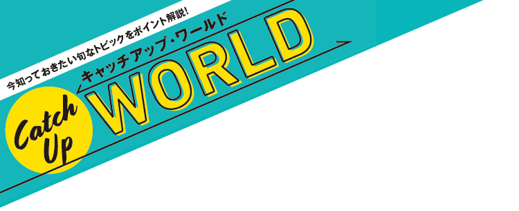 今知っておきたい旬なトピックをポイント解説！キャッチアップ・ワールド Catch Up WORLD