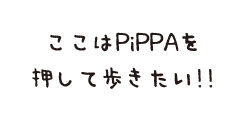 ここはPiPPAを押して歩きたい!!