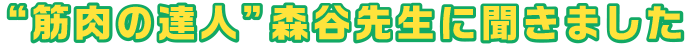 “筋肉の達人”森谷先生に聞きました