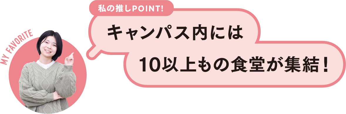 私の推しPOINT！キャンパス内には10以上もの食堂が集結！