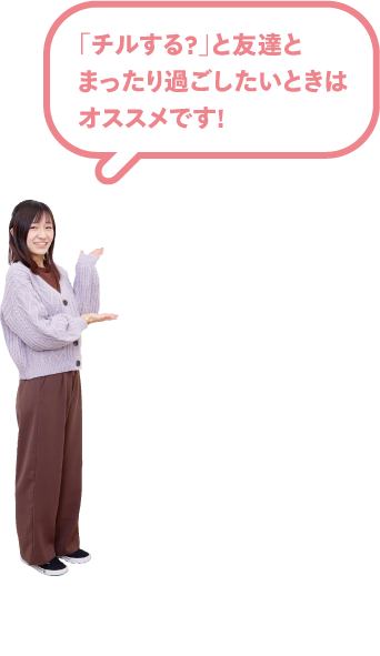 「チルする？」と友達とまったり過ごしたいときはオススメです！