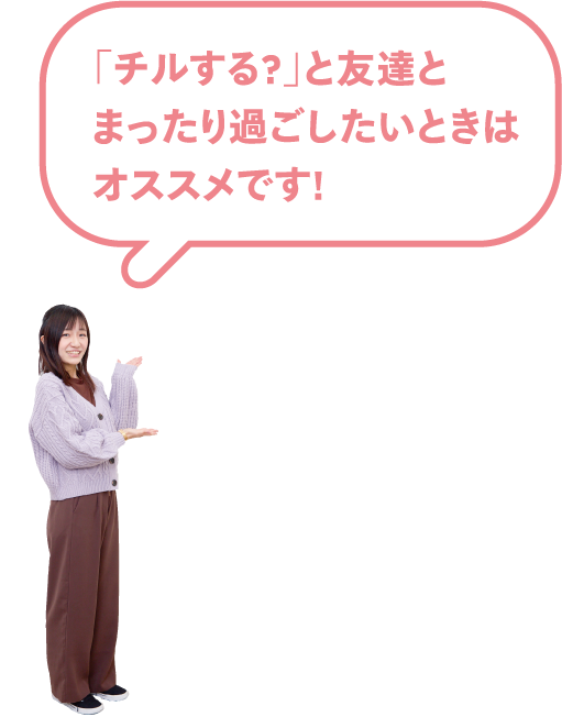「チルする？」と友達とまったり過ごしたいときはオススメです！