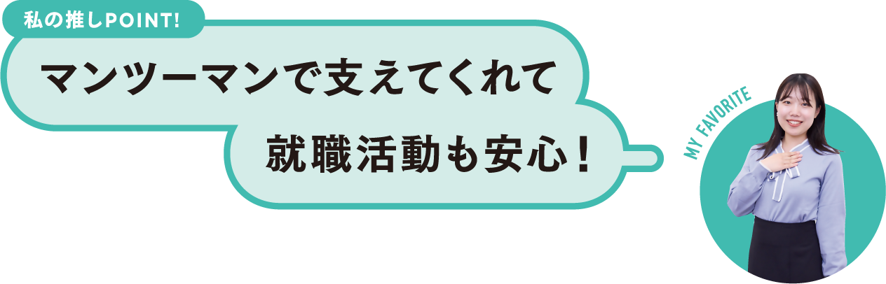 私の推しPOINT！マンツーマンで支えてくれて就職活動も安心！