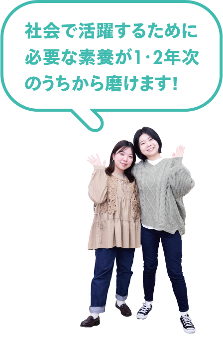 社会で活躍するために必要な素養が1・2年次のうちから磨けます！