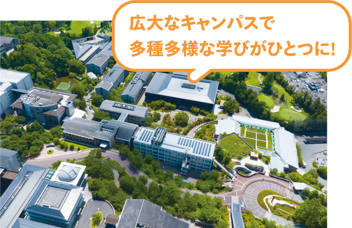 広大なキャンパスで多種多様な学びがひとつに!