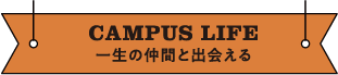 CAMPUS LIFE 一生の仲間と出会える