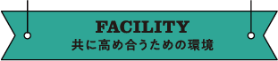 FACILITY 共に高め合うための環境