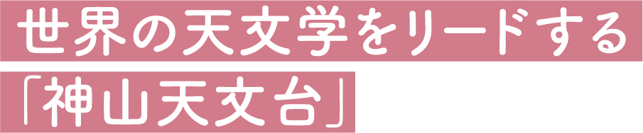 世界の天文学をリードする「神山天文台」