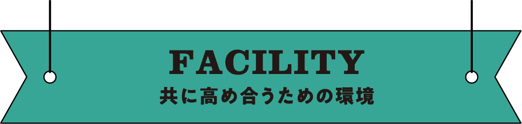 FACILITY 共に高め合うための環境