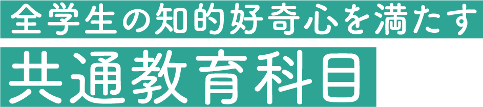 全学生の知的好奇心を満たす　共通教育科目