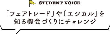 STUDENT VOICE 「フェアトレード」や「エシカル」を知る機会づくりにチャレンジ