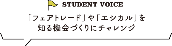 STUDENT VOICE 「フェアトレード」や「エシカル」を知る機会づくりにチャレンジ