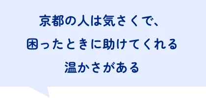 京都の人は気さくで、困ったときに助けてくれる温かさがある