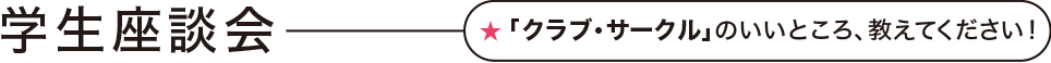学生座談会「クラブ・サークル」のいいところ、教えて下さい！