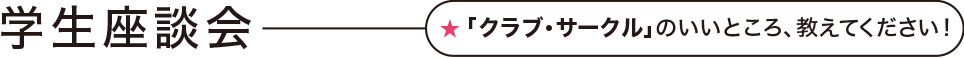 学生座談会「クラブ・サークル」のいいところ、教えて下さい！