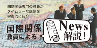 国際関係教員によるNews解説 国際関係専門の教員がタイムリーな話題を学術的に紹介