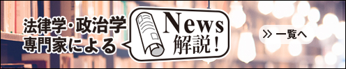 法律学・政治学専門家によるNews解説！>私たちの身近なニュースや歴史について、法律学・政治学専門家が分かり易く解説していきます。