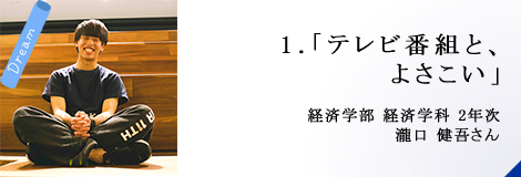 1.「テレビ番組と、よさこい」経済学部 2年次 瀧口 健吾さん