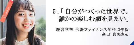 5.「自分がつくった世界で、誰かの楽しむ顔を見たい」 経営学部 2年次 高田 真矢さん