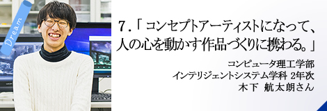 7.「コンセプトアーティストになって、人の心を動かす作品づくりに携わる。」コンピュータ理工学部 2年次 木下 航太朗さん